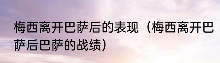 梅西离开巴萨后的表现（梅西离开巴萨后巴萨的战绩）