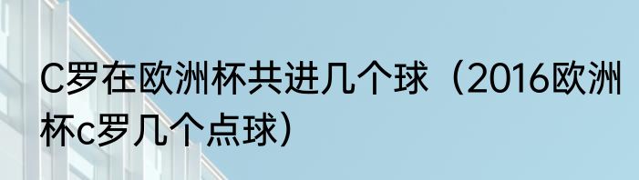 C罗在欧洲杯共进几个球（2016欧洲杯c罗几个点球）