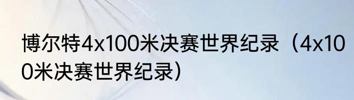 博尔特4x100米决赛世界纪录（4x100米决赛世界纪录）