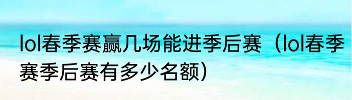 lol春季赛赢几场能进季后赛（lol春季赛季后赛有多少名额）