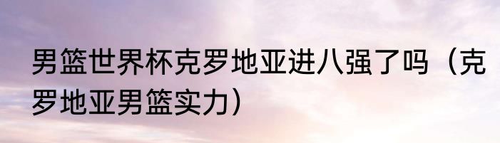 男篮世界杯克罗地亚进八强了吗（克罗地亚男篮实力）