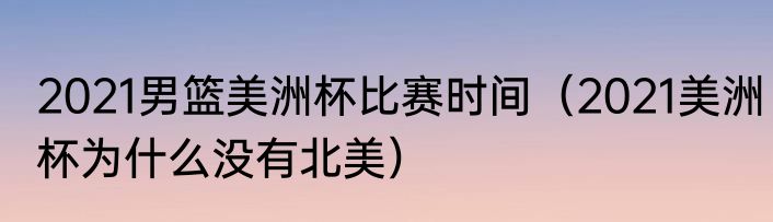 2021男篮美洲杯比赛时间（2021美洲杯为什么没有北美）