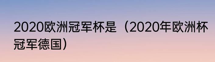 2020欧洲冠军杯是（2020年欧洲杯冠军德国）