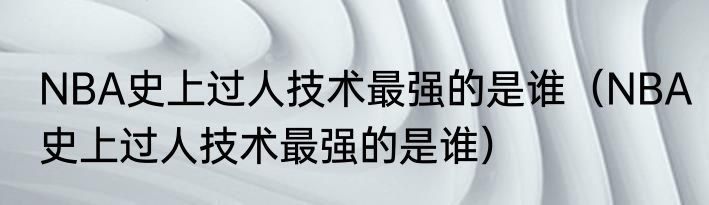 NBA史上过人技术最强的是谁（NBA史上过人技术最强的是谁）