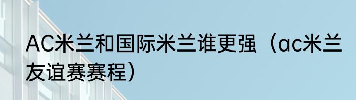 AC米兰和国际米兰谁更强（ac米兰友谊赛赛程）