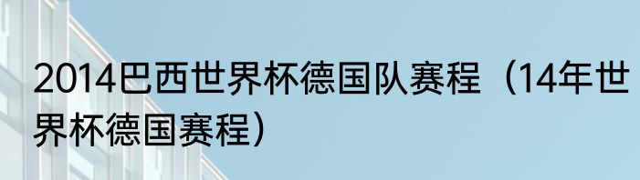 2014巴西世界杯德国队赛程（14年世界杯德国赛程）