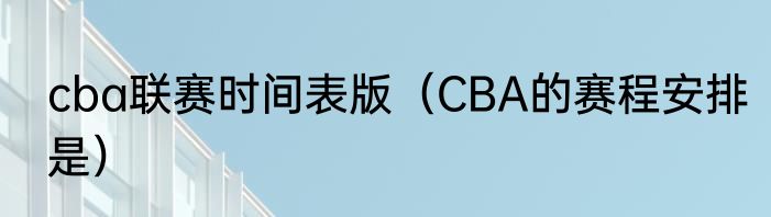 cba联赛时间表版（CBA的赛程安排是）
