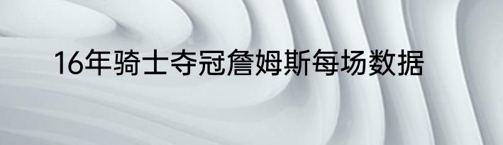 16年骑士夺冠詹姆斯每场数据