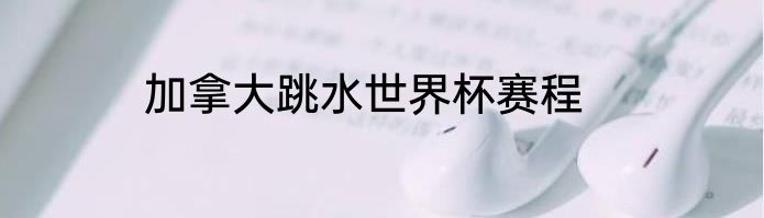 加拿大跳水世界杯赛程