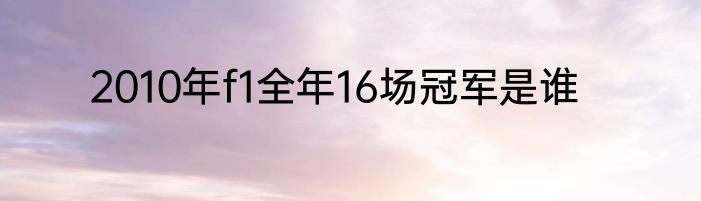 2010年f1全年16场冠军是谁