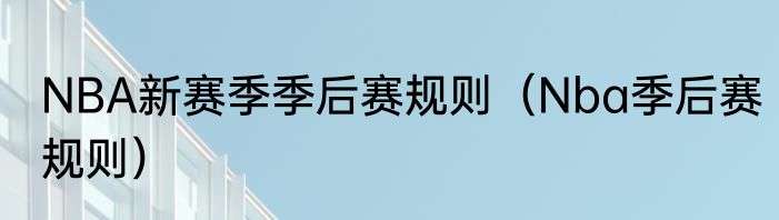NBA新赛季季后赛规则（Nba季后赛规则）