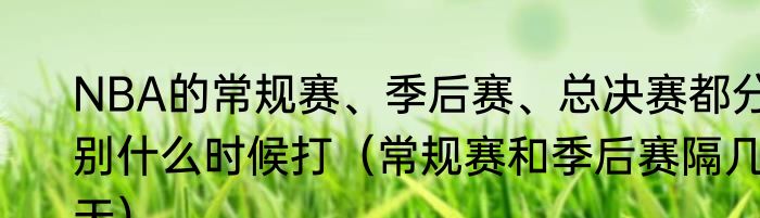 NBA的常规赛、季后赛、总决赛都分别什么时候打（常规赛和季后赛隔几天）