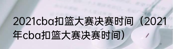 2021cba扣篮大赛决赛时间（2021年cba扣篮大赛决赛时间）