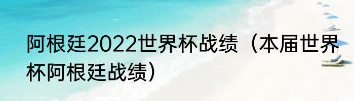 阿根廷2022世界杯战绩（本届世界杯阿根廷战绩）