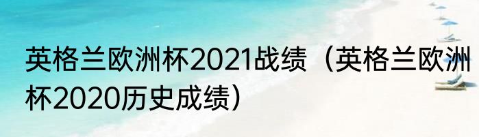 英格兰欧洲杯2021战绩（英格兰欧洲杯2020历史成绩）