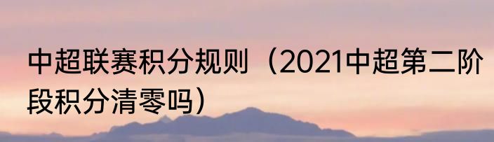 中超联赛积分规则（2021中超第二阶段积分清零吗）