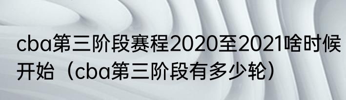 cba第三阶段赛程2020至2021啥时候开始（cba第三阶段有多少轮）