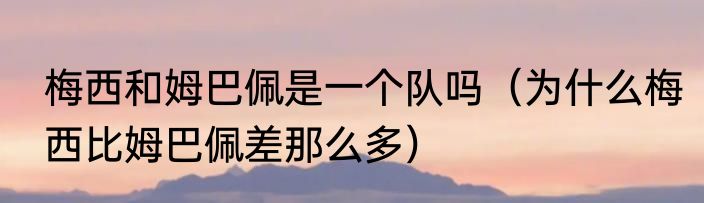 梅西和姆巴佩是一个队吗（为什么梅西比姆巴佩差那么多）