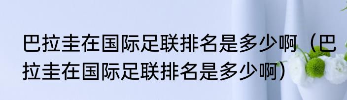 巴拉圭在国际足联排名是多少啊（巴拉圭在国际足联排名是多少啊）