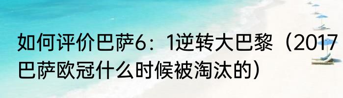 如何评价巴萨6：1逆转大巴黎（2017巴萨欧冠什么时候被淘汰的）
