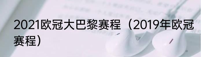 2021欧冠大巴黎赛程（2019年欧冠赛程）