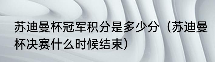 苏迪曼杯冠军积分是多少分（苏迪曼杯决赛什么时候结束）
