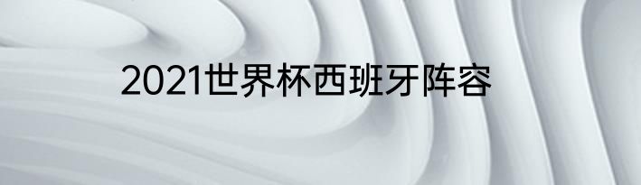 2021世界杯西班牙阵容
