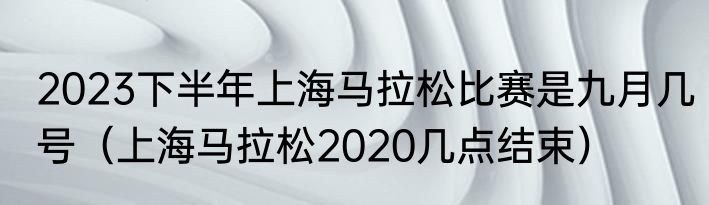2023下半年上海马拉松比赛是九月几号（上海马拉松2020几点结束）