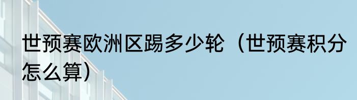 世预赛欧洲区踢多少轮（世预赛积分怎么算）