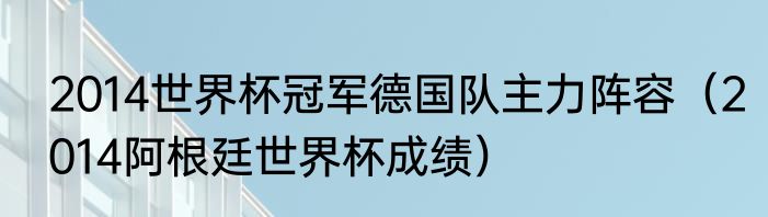 2014世界杯冠军德国队主力阵容（2014阿根廷世界杯成绩）