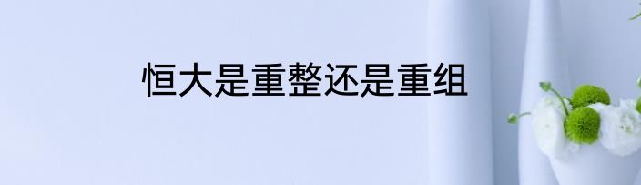 恒大是重整还是重组