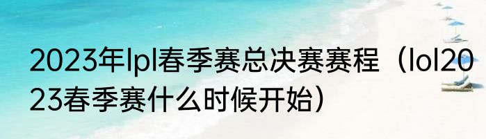 2023年lpl春季赛总决赛赛程（lol2023春季赛什么时候开始）