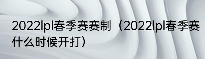 2022lpl春季赛赛制（2022lpl春季赛什么时候开打）