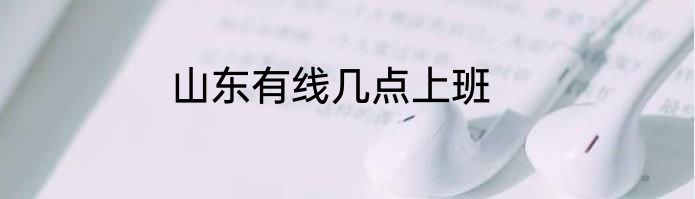 山东有线几点上班