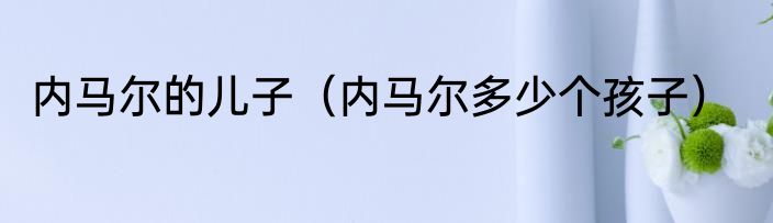 内马尔的儿子（内马尔多少个孩子）