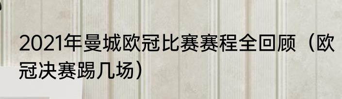 2021年曼城欧冠比赛赛程全回顾（欧冠决赛踢几场）