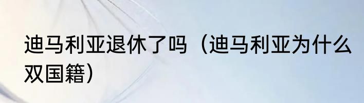 迪马利亚退休了吗（迪马利亚为什么双国籍）