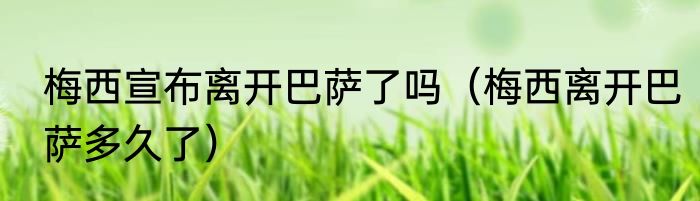 梅西宣布离开巴萨了吗（梅西离开巴萨多久了）