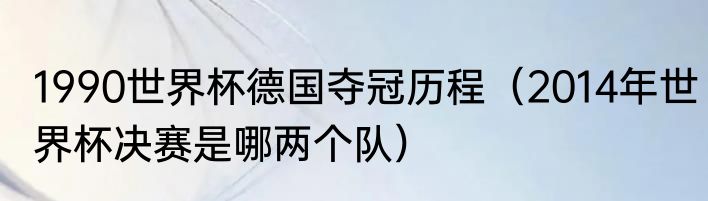 1990世界杯德国夺冠历程（2014年世界杯决赛是哪两个队）