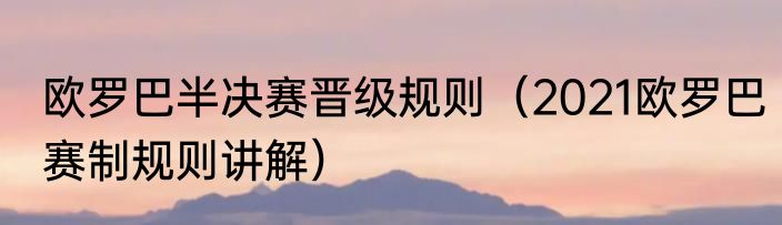 欧罗巴半决赛晋级规则（2021欧罗巴赛制规则讲解）
