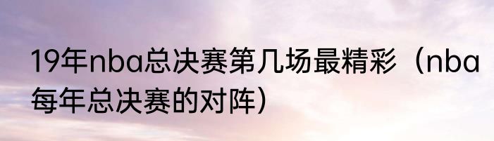 19年nba总决赛第几场最精彩（nba每年总决赛的对阵）