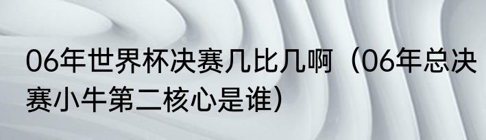 06年世界杯决赛几比几啊（06年总决赛小牛第二核心是谁）