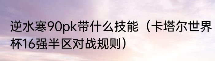 逆水寒90pk带什么技能（卡塔尔世界杯16强半区对战规则）
