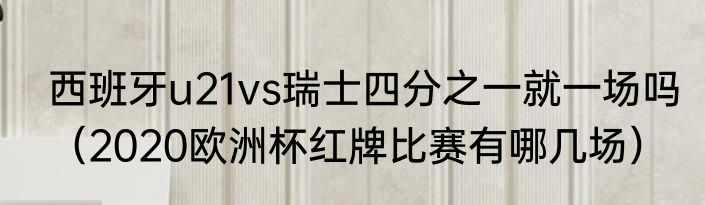 西班牙u21vs瑞士四分之一就一场吗（2020欧洲杯红牌比赛有哪几场）