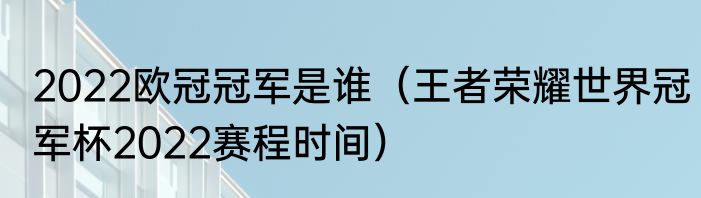 2022欧冠冠军是谁（王者荣耀世界冠军杯2022赛程时间）