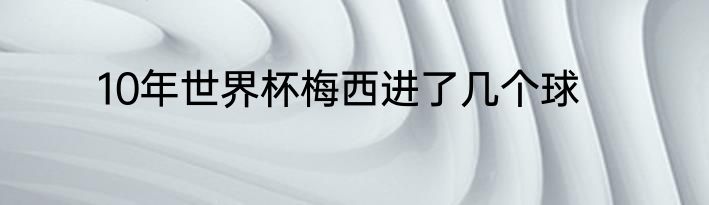 10年世界杯梅西进了几个球