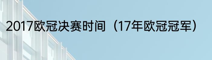 2017欧冠决赛时间（17年欧冠冠军）