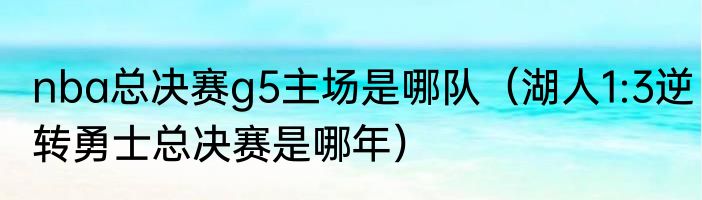 nba总决赛g5主场是哪队（湖人1:3逆转勇士总决赛是哪年）