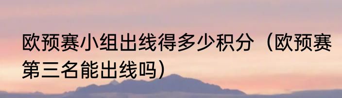 欧预赛小组出线得多少积分（欧预赛第三名能出线吗）