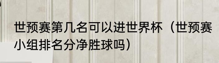 世预赛第几名可以进世界杯（世预赛小组排名分净胜球吗）